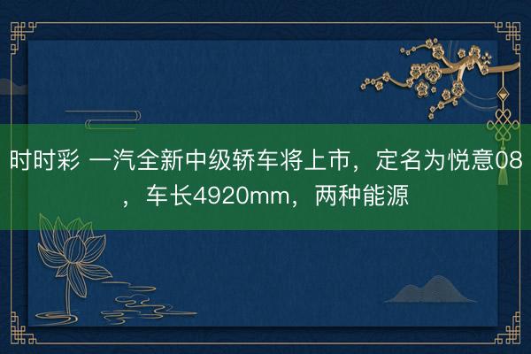 时时彩 一汽全新中级轿车将上市，定名为悦意08，车长4920mm，两种能源
