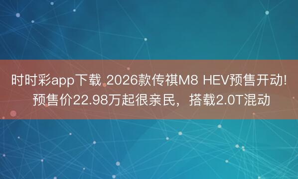 时时彩app下载 2026款传祺M8 HEV预售开动! 预售价22.98万起很亲民，搭载2.0T混动