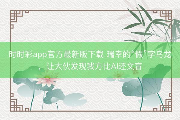 时时彩app官方最新版下载 瑞幸的“假”字乌龙，让大伙发现我方比AI还文盲