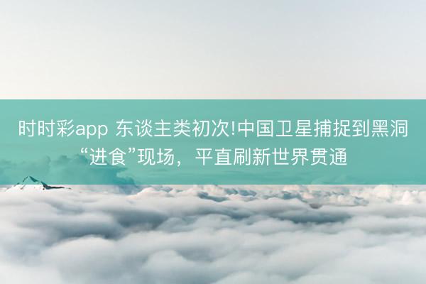 时时彩app 东谈主类初次!中国卫星捕捉到黑洞“进食”现场,平直刷新世界贯通