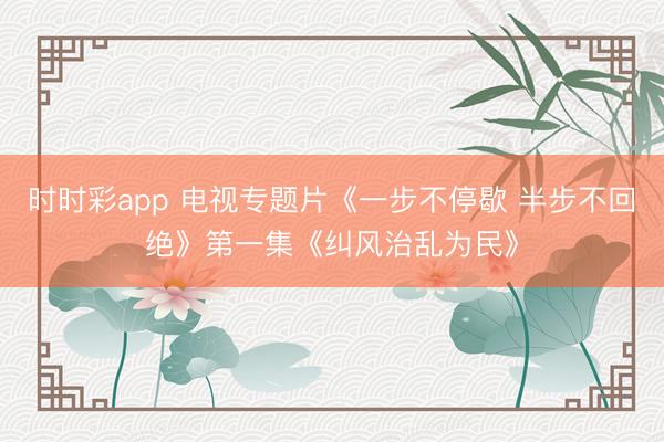 时时彩app 电视专题片《一步不停歇 半步不回绝》第一集《纠风治乱为民》