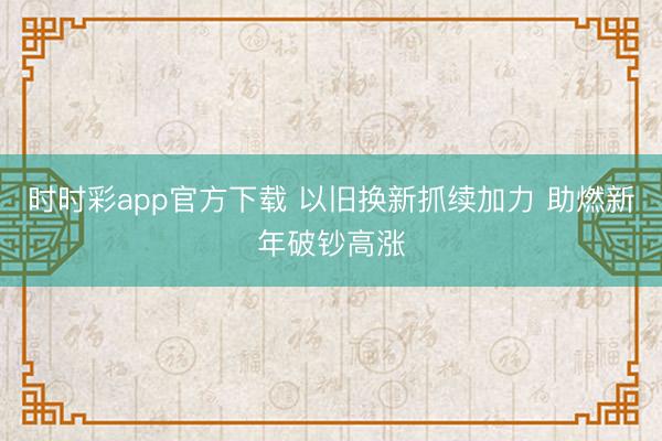 时时彩app官方下载 以旧换新抓续加力 助燃新年破钞高涨