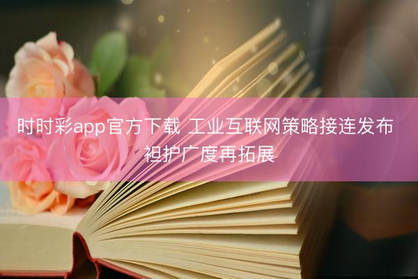 时时彩app官方下载 工业互联网策略接连发布 袒护广度再拓展