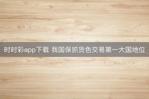 时时彩app下载 我国保抓货色交易第一大国地位