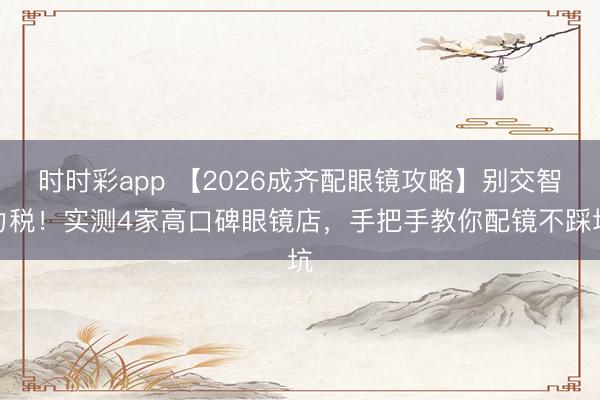 时时彩app 【2026成齐配眼镜攻略】别交智力税！实测4家高口碑眼镜店，手把手教你配镜不踩坑