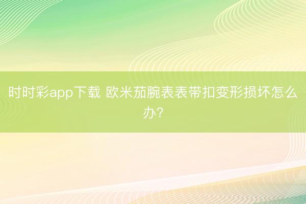 时时彩app下载 欧米茄腕表表带扣变形损坏怎么办？