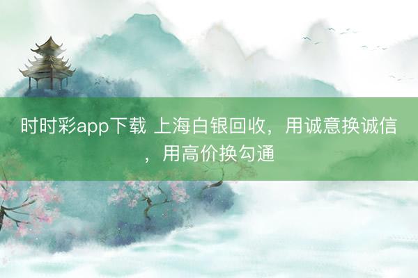 时时彩app下载 上海白银回收，用诚意换诚信，用高价换勾通