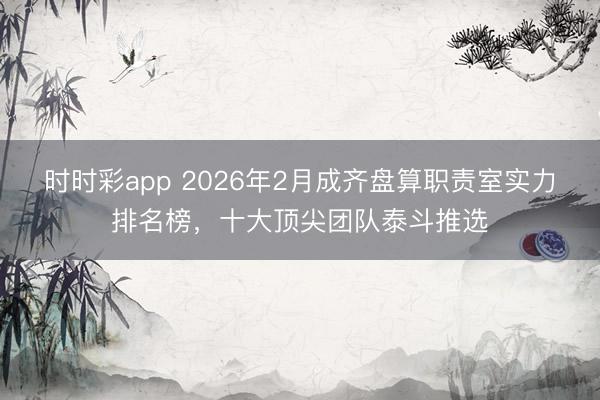时时彩app 2026年2月成齐盘算职责室实力排名榜，十大顶尖团队泰斗推选