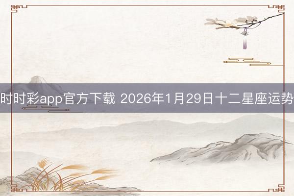 时时彩app官方下载 2026年1月29日十二星座运势