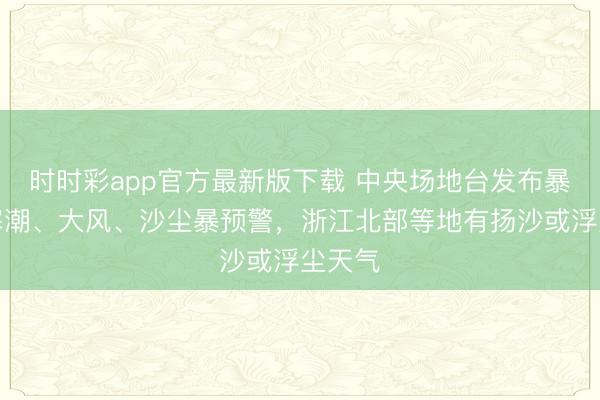 时时彩app官方最新版下载 中央场地台发布暴雪、寒潮、大风、沙尘暴预警,浙江北部等地有扬沙或浮尘天气
