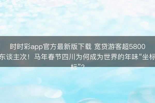 时时彩app官方最新版下载 宽贷游客超5800万东谈主次！马年春节四川为何成为世界的年味“坐标”？