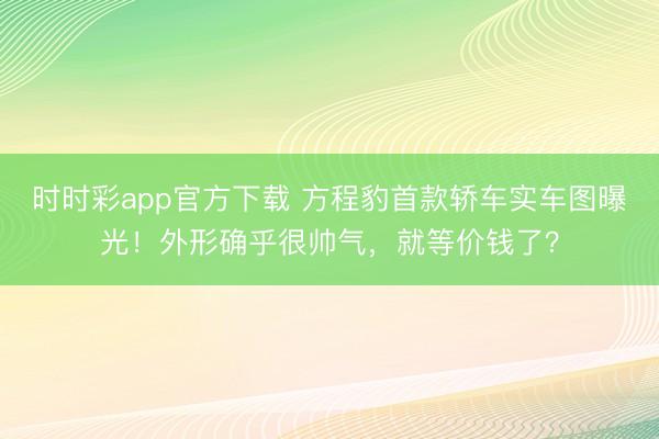 时时彩app官方下载 方程豹首款轿车实车图曝光！外形确乎很帅气，就等价钱了？