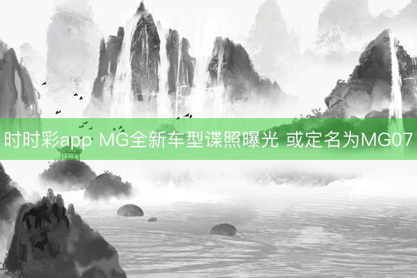 时时彩app MG全新车型谍照曝光 或定名为MG07