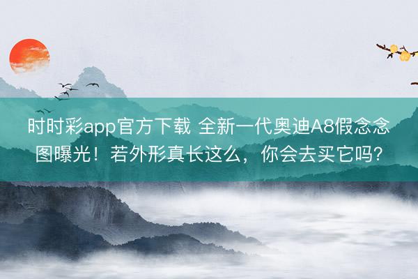时时彩app官方下载 全新一代奥迪A8假念念图曝光！若外形真长这么，你会去买它吗？