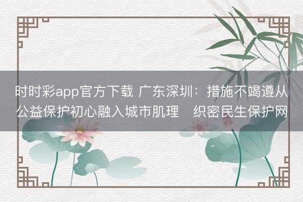 时时彩app官方下载 广东深圳:措施不竭遵从公益保护初心融入城市肌理 织密民生保护网