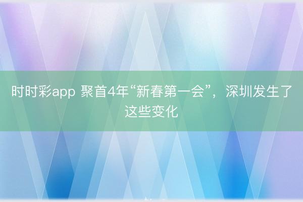 时时彩app 聚首4年“新春第一会”，深圳发生了这些变化