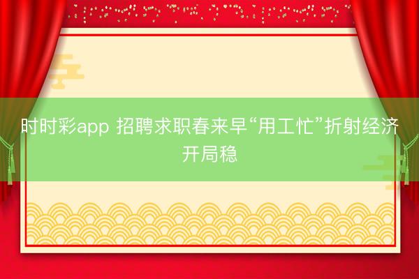 时时彩app 招聘求职春来早“用工忙”折射经济开局稳