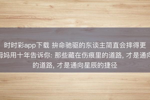 时时彩app下载 拚命驰驱的东谈主简直会摔得更惨吗? 职场姆妈用十年告诉你: 那些藏在伤痕里的道路, 才是通向星辰的捷径