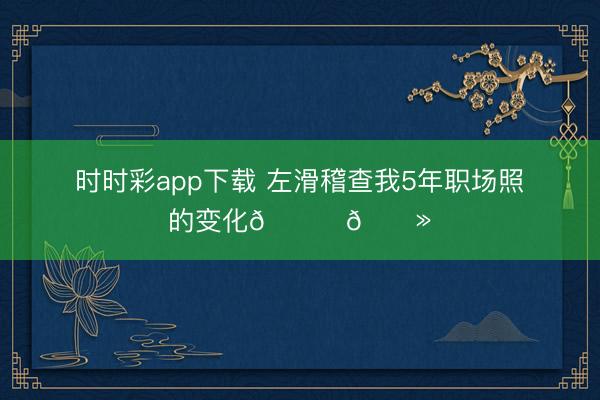 时时彩app下载 左滑稽查我5年职场照的变化👉🏻