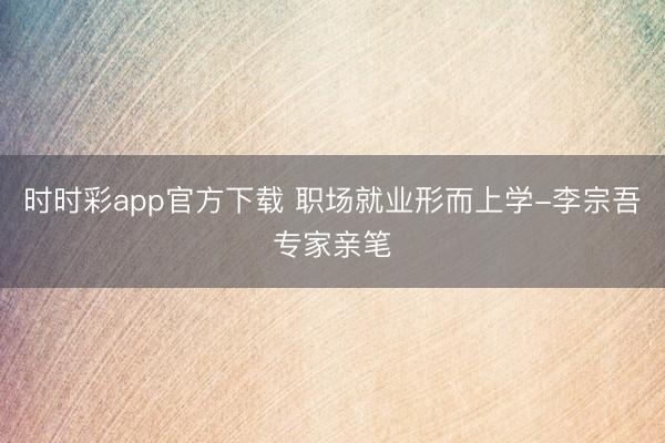 时时彩app官方下载 职场就业形而上学-李宗吾专家亲笔