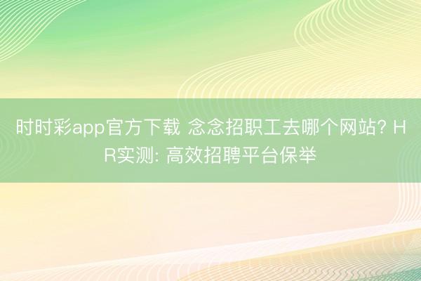 时时彩app官方下载 念念招职工去哪个网站? HR实测: 高效招聘平台保举