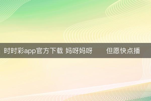 时时彩app官方下载 妈呀妈呀❗️但愿快点播❗️
