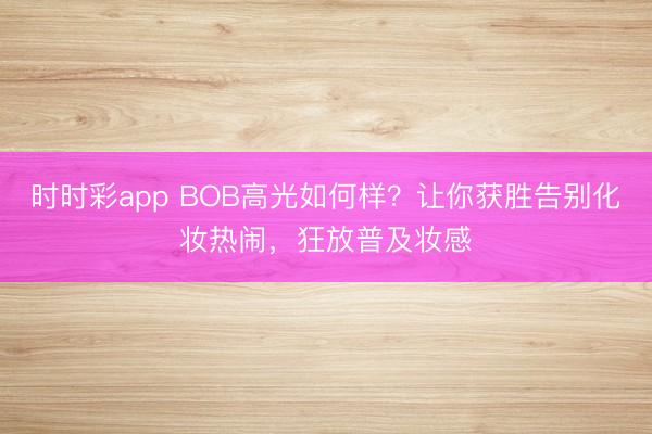 时时彩app BOB高光如何样?让你获胜告别化妆热闹,狂放普及妆感