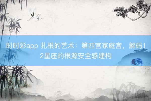 时时彩app 扎根的艺术：第四宫家庭宫，解码12星座的根源安全感建构