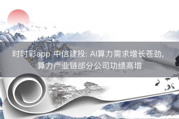 时时彩app 中信建投: AI算力需求增长苍劲, 算力产业链部分公司功绩高增