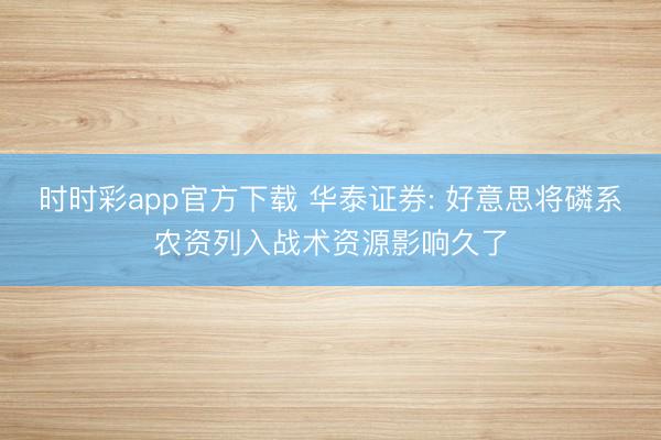 时时彩app官方下载 华泰证券: 好意思将磷系农资列入战术资源影响久了