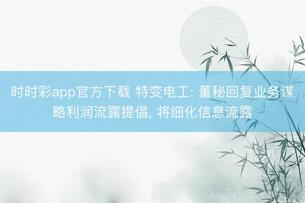 时时彩app官方下载 特变电工: 董秘回复业务谋略利润流露提倡, 将细化信息流露