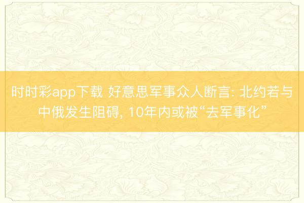 时时彩app下载 好意思军事众人断言: 北约若与中俄发生阻碍, 10年内或被“去军事化”
