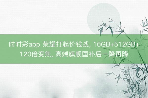 时时彩app 荣耀打起价钱战, 16GB+512GB+120倍变焦, 高端旗舰国补后一降再降