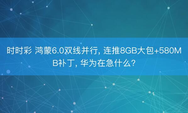 时时彩 鸿蒙6.0双线并行, 连推8GB大包+580MB补丁, 华为在急什么?