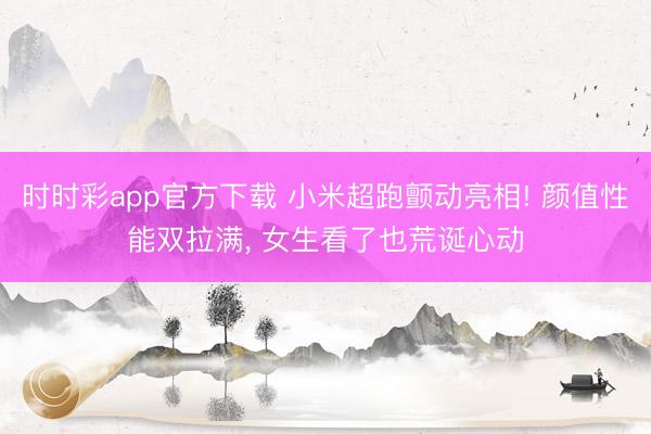 时时彩app官方下载 小米超跑颤动亮相! 颜值性能双拉满, 女生看了也荒诞心动