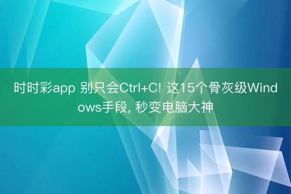 时时彩app 别只会Ctrl+C! 这15个骨灰级Windows手段， 秒变电脑大神