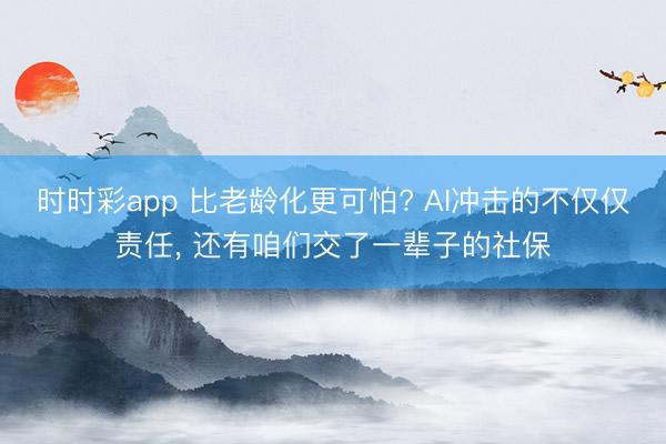 时时彩app 比老龄化更可怕? AI冲击的不仅仅责任， 还有咱们交了一辈子的社保