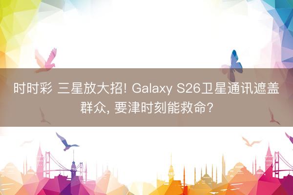 时时彩 三星放大招! Galaxy S26卫星通讯遮盖群众, 要津时刻能救命?