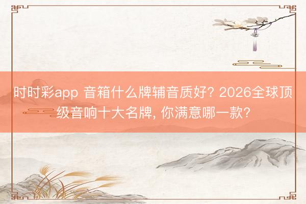 时时彩app 音箱什么牌辅音质好? 2026全球顶级音响十大名牌, 你满意哪一款?