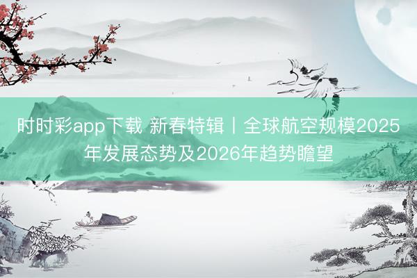 时时彩app下载 新春特辑丨全球航空规模2025年发展态势及2026年趋势瞻望