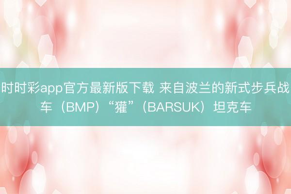 时时彩app官方最新版下载 来自波兰的新式步兵战车（BMP）“獾”（BARSUK）坦克车