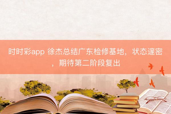 时时彩app 徐杰总结广东检修基地,状态邃密,期待第二阶段复出