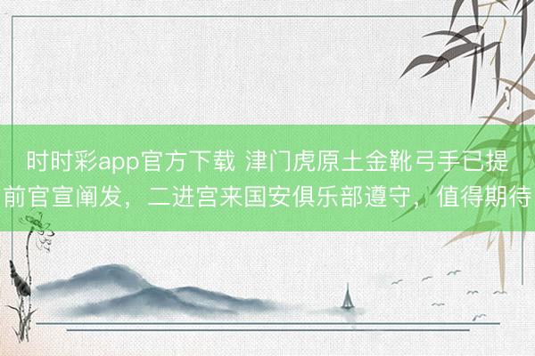 时时彩app官方下载 津门虎原土金靴弓手已提前官宣阐发，二进宫来国安俱乐部遵守，值得期待