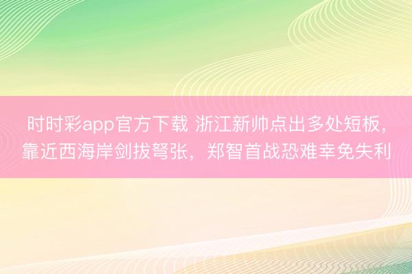 时时彩app官方下载 浙江新帅点出多处短板，靠近西海岸剑拔弩张，郑智首战恐难幸免失利