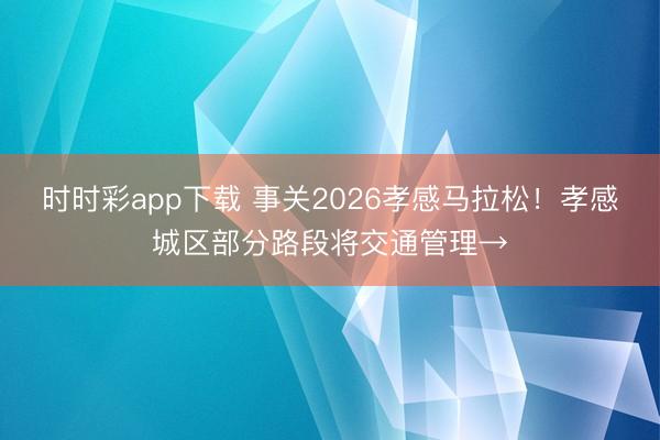 时时彩app下载 事关2026孝感马拉松！孝感城区部分路段将交通管理→
