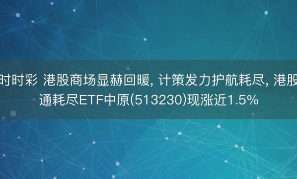 时时彩 港股商场显赫回暖， 计策发力护航耗尽， 港股通耗尽ETF中原(513230)现涨近1.5%