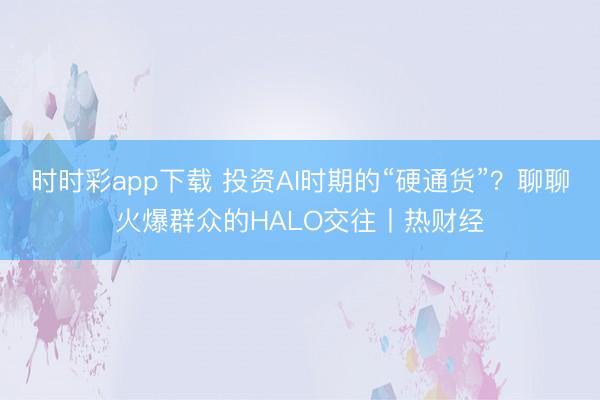 时时彩app下载 投资AI时期的“硬通货”？聊聊火爆群众的HALO交往丨热财经