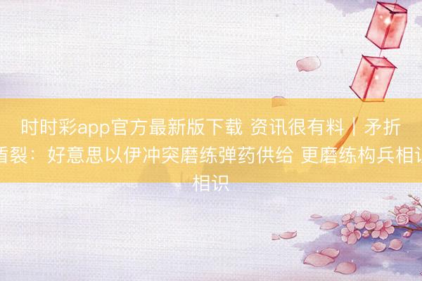 时时彩app官方最新版下载 资讯很有料｜矛折盾裂：好意思以伊冲突磨练弹药供给 更磨练构兵相识
