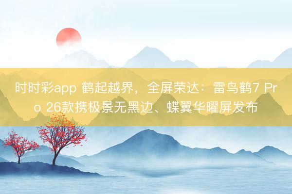 时时彩app 鹤起越界，全屏荣达：雷鸟鹤7 Pro 26款携极景无黑边、蝶翼华曜屏发布