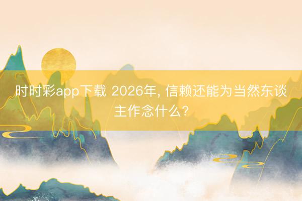 时时彩app下载 2026年, 信赖还能为当然东谈主作念什么?